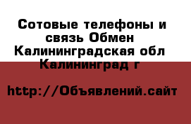 Сотовые телефоны и связь Обмен. Калининградская обл.,Калининград г.